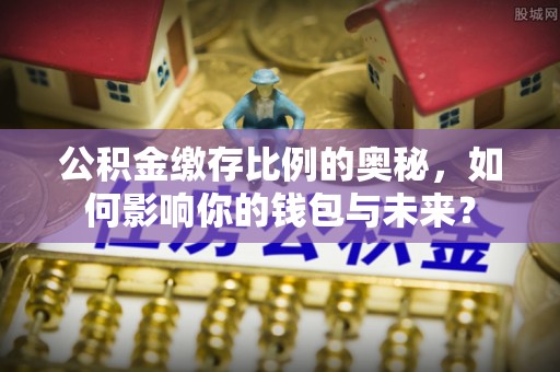 永嘉公积金缴存比例的奥秘，如何影响你的钱包与未来？
