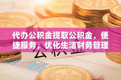 永嘉代办公积金提取公积金，便捷服务，优化生活财务管理