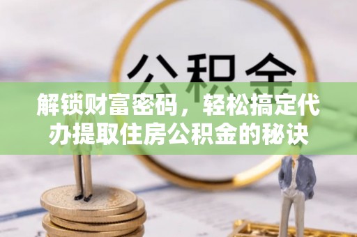 永嘉解锁财富密码，轻松搞定代办提取住房公积金的秘诀