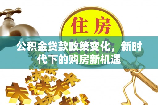 永嘉公积金贷款政策变化，新时代下的购房新机遇