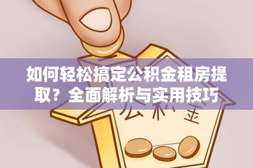 永嘉如何轻松搞定公积金租房提取？全面解析与实用技巧