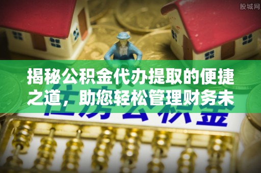 永嘉揭秘公积金代办提取的便捷之道，助您轻松管理财务未来