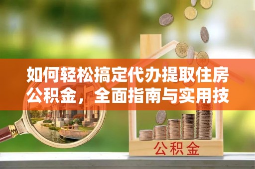 永嘉如何轻松搞定代办提取住房公积金，全面指南与实用技巧