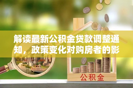 永嘉解读最新公积金贷款调整通知，政策变化对购房者的影响