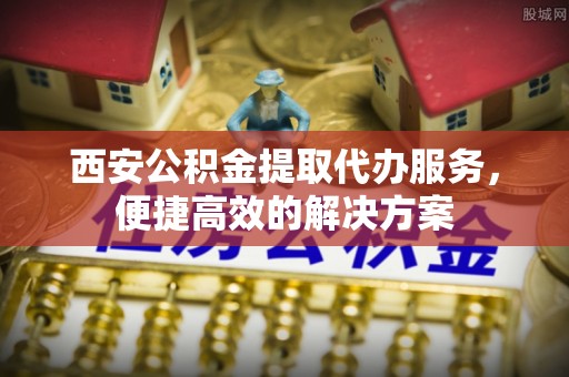永嘉西安公积金提取代办服务，便捷高效的解决方案
