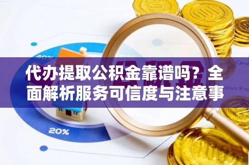 永嘉代办提取公积金靠谱吗？全面解析服务可信度与注意事项