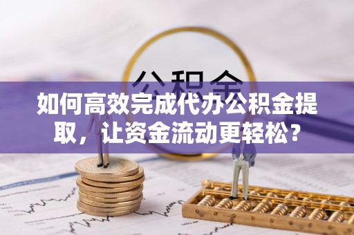 永嘉如何高效完成代办公积金提取，让资金流动更轻松？