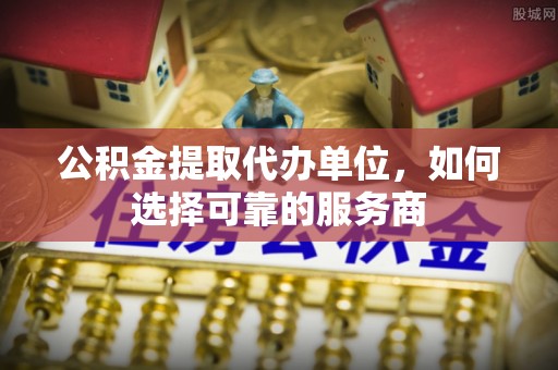 永嘉公积金提取代办单位，如何选择可靠的服务商