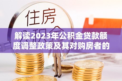 永嘉解读2023年公积金贷款额度调整政策及其对购房者的影响
