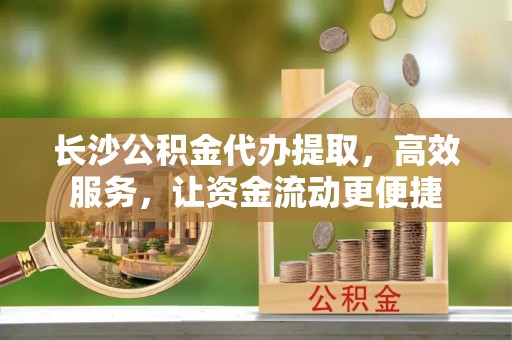 永嘉长沙公积金代办提取，高效服务，让资金流动更便捷