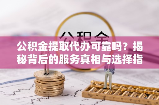 永嘉公积金提取代办可靠吗？揭秘背后的服务真相与选择指南