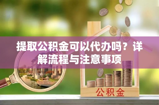 永嘉提取公积金可以代办吗？详解流程与注意事项