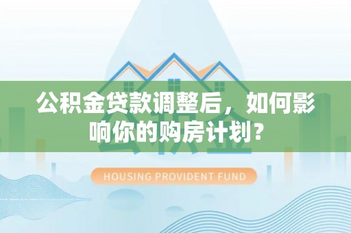 永嘉公积金贷款调整后，如何影响你的购房计划？