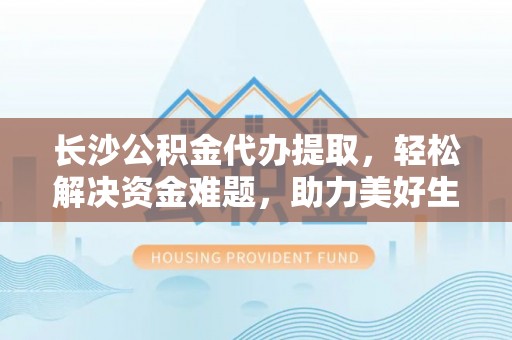 永嘉长沙公积金代办提取，轻松解决资金难题，助力美好生活