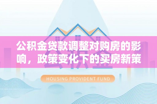 永嘉公积金贷款调整对购房的影响，政策变化下的买房新策略