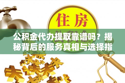 永嘉公积金代办提取靠谱吗？揭秘背后的服务真相与选择指南