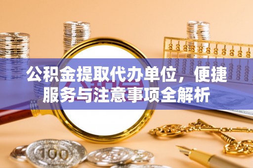 永嘉公积金提取代办单位，便捷服务与注意事项全解析