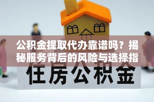 永嘉公积金提取代办靠谱吗？揭秘服务背后的风险与选择指南