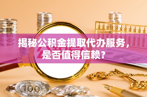 永嘉揭秘公积金提取代办服务，是否值得信赖？