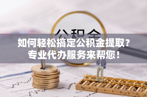 永嘉如何轻松搞定公积金提取？专业代办服务来帮您！