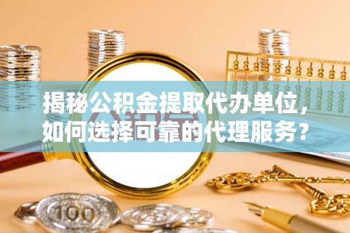 永嘉揭秘公积金提取代办单位，如何选择可靠的代理服务？