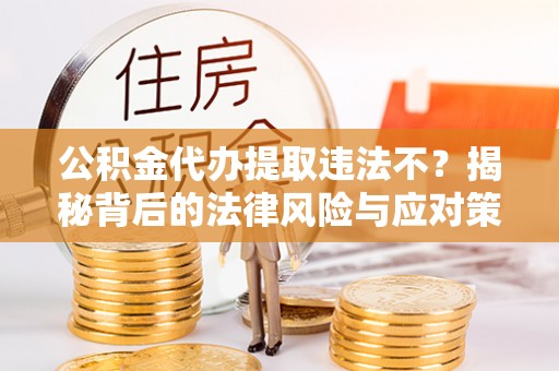 永嘉公积金代办提取违法不？揭秘背后的法律风险与应对策略