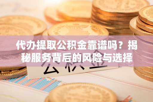 永嘉代办提取公积金靠谱吗？揭秘服务背后的风险与选择