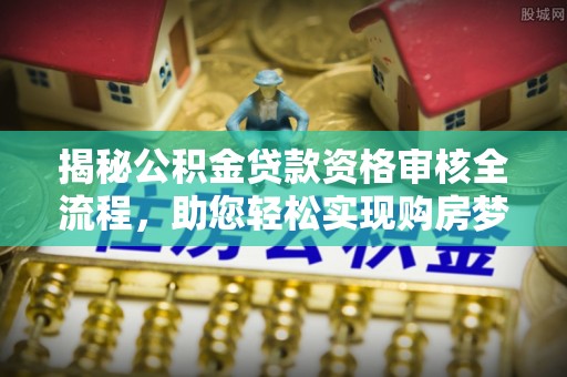 永嘉揭秘公积金贷款资格审核全流程，助您轻松实现购房梦想