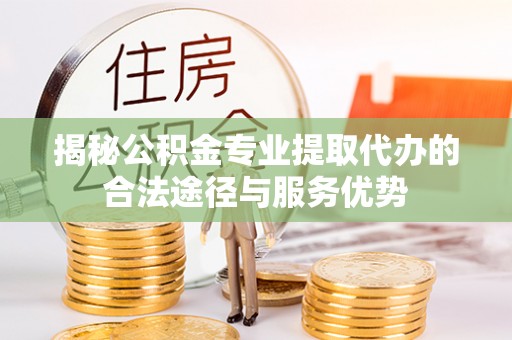 永嘉揭秘公积金专业提取代办的合法途径与服务优势