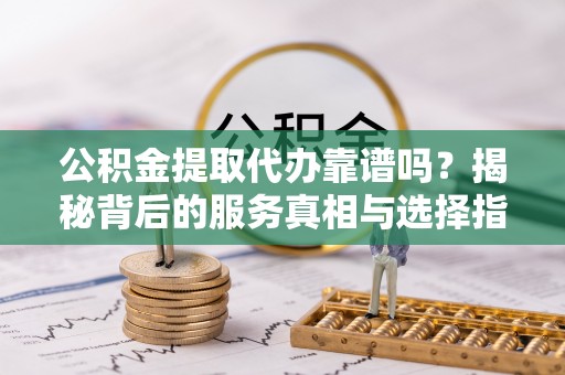 永嘉公积金提取代办靠谱吗？揭秘背后的服务真相与选择指南