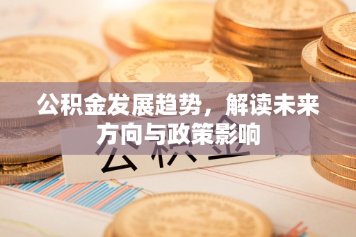 永嘉公积金发展趋势，解读未来方向与政策影响