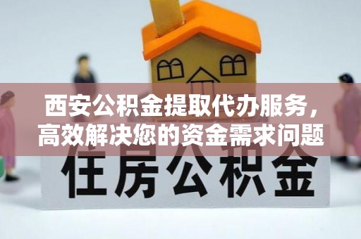 永嘉西安公积金提取代办服务，高效解决您的资金需求问题
