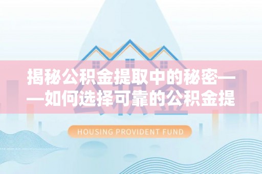 永嘉揭秘公积金提取中的秘密——如何选择可靠的公积金提取代办中介？