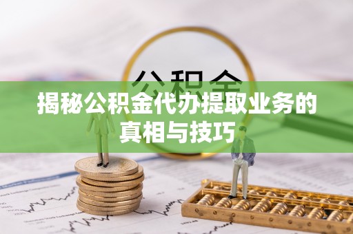 永嘉揭秘公积金代办提取业务的真相与技巧