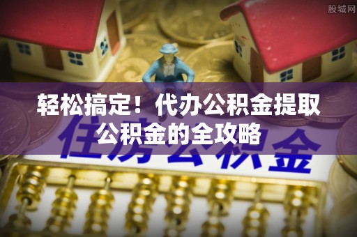 永嘉轻松搞定！代办公积金提取公积金的全攻略
