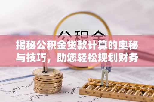 永嘉揭秘公积金贷款计算的奥秘与技巧，助您轻松规划财务未来