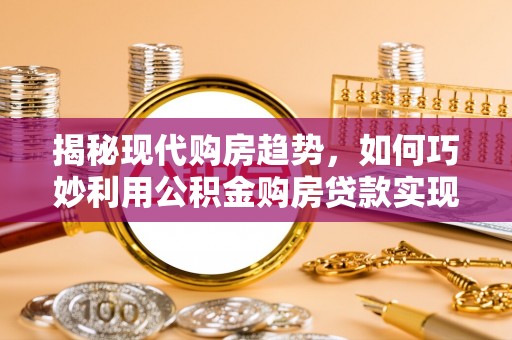 永嘉揭秘现代购房趋势，如何巧妙利用公积金购房贷款实现置业梦想