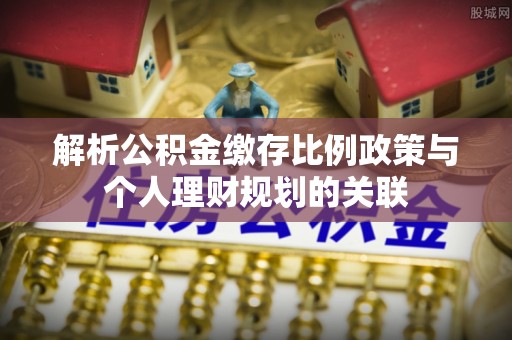 永嘉解析公积金缴存比例政策与个人理财规划的关联