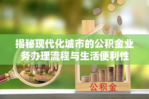 永嘉揭秘现代化城市的公积金业务办理流程与生活便利性