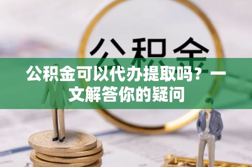 永嘉公积金可以代办提取吗？一文解答你的疑问