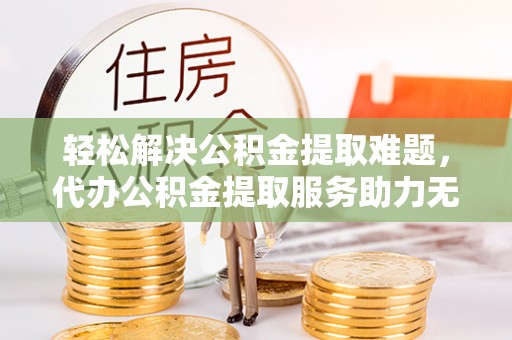永嘉轻松解决公积金提取难题，代办公积金提取服务助力无忧生活