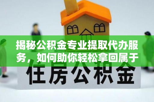 永嘉揭秘公积金专业提取代办服务，如何助你轻松拿回属于你的资金