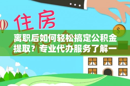 永嘉离职后如何轻松搞定公积金提取？专业代办服务了解一下