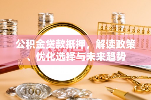 永嘉公积金贷款抵押，解读政策、优化选择与未来趋势