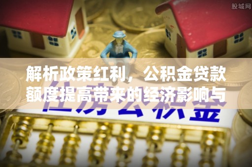永嘉解析政策红利，公积金贷款额度提高带来的经济影响与生活改变