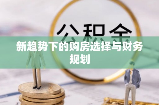 永嘉新趋势下的购房选择与财务规划