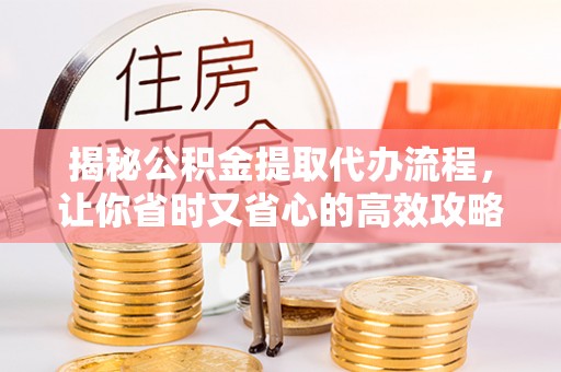 永嘉揭秘公积金提取代办流程，让你省时又省心的高效攻略