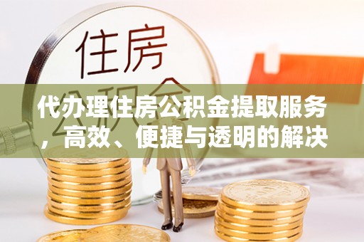 永嘉代办理住房公积金提取服务，高效、便捷与透明的解决方案