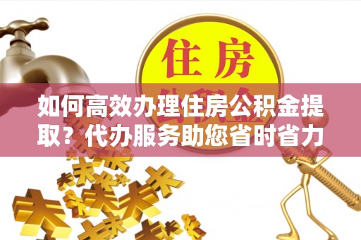 永嘉如何高效办理住房公积金提取？代办服务助您省时省力
