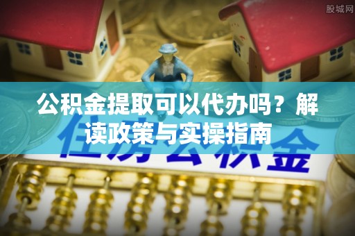 永嘉公积金提取可以代办吗？解读政策与实操指南